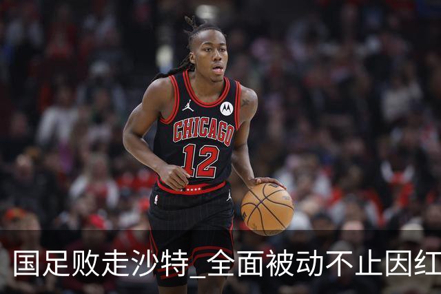 国足败走沙特 全面被动不止因红牌 对澳大利亚变阵?